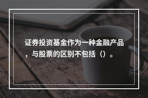 证券投资基金作为一种金融产品，与股票的区别不包括（）。