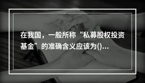 在我国，一般所称“私募股权投资基金”的准确含义应该为()。