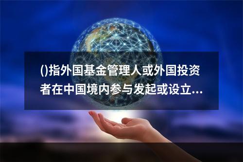 ()指外国基金管理人或外国投资者在中国境内参与发起或设立股权