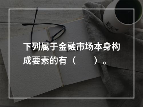 下列属于金融市场本身构成要素的有（　　）。