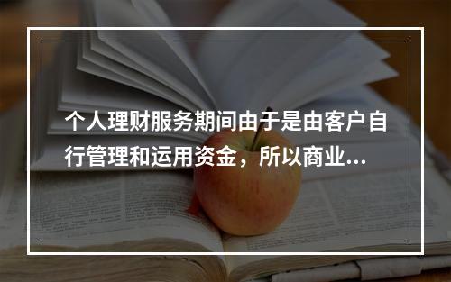 个人理财服务期间由于是由客户自行管理和运用资金，所以商业银行