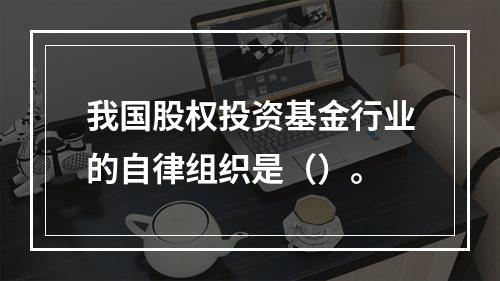 我国股权投资基金行业的自律组织是（）。