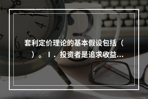 套利定价理论的基本假设包括（　　）。Ⅰ．投资者是追求收益的，