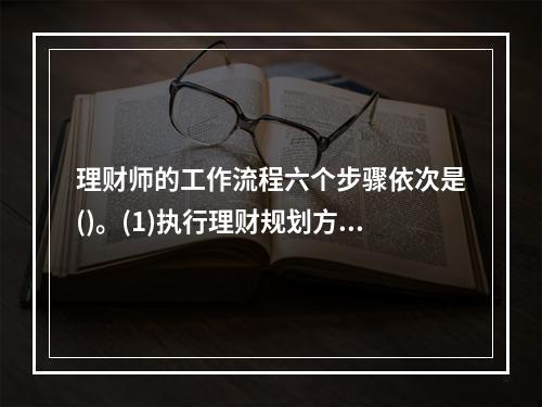 理财师的工作流程六个步骤依次是()。(1)执行理财规划方案；