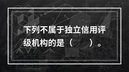 下列不属于独立信用评级机构的是（  ）。