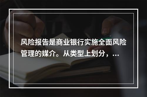 风险报告是商业银行实施全面风险管理的媒介。从类型上划分，风险