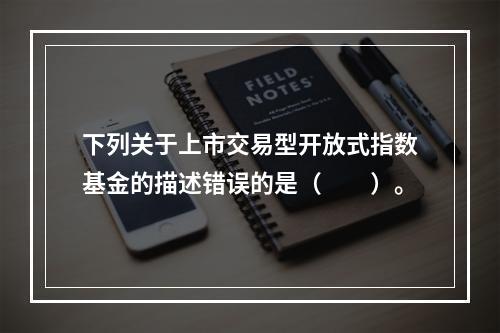 下列关于上市交易型开放式指数基金的描述错误的是（　　）。