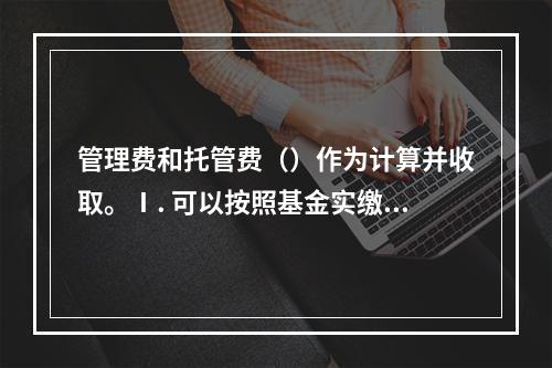 管理费和托管费（）作为计算并收取。Ⅰ. 可以按照基金实缴规模