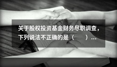 关于股权投资基金财务尽职调查，下列说法不正确的是（　　）。