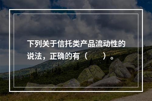 下列关于信托类产品流动性的说法，正确的有（　　）。