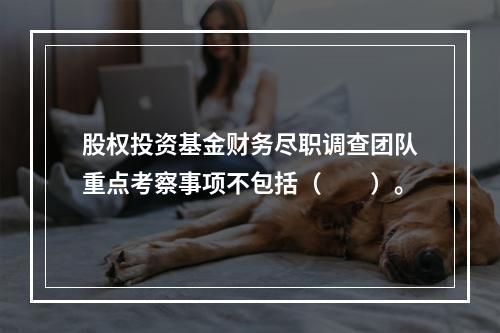 股权投资基金财务尽职调查团队重点考察事项不包括（　　）。