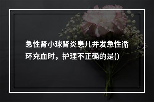 急性肾小球肾炎患儿并发急性循环充血时，护理不正确的是()