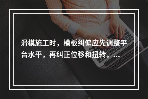 滑模施工时，模板纠偏应先调整平台水平，再纠正位移和扭转，()