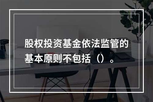 股权投资基金依法监管的基本原则不包括（）。