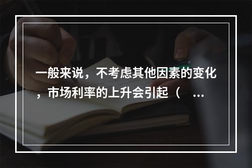 一般来说，不考虑其他因素的变化，市场利率的上升会引起（　　）