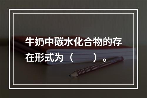 牛奶中碳水化合物的存在形式为（　　）。