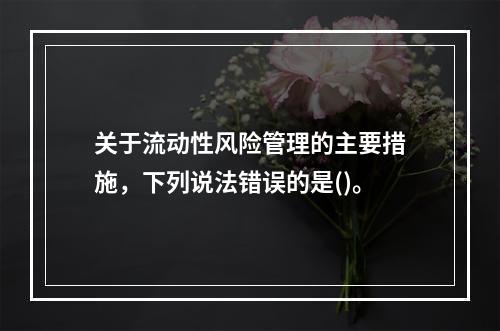 关于流动性风险管理的主要措施，下列说法错误的是()。