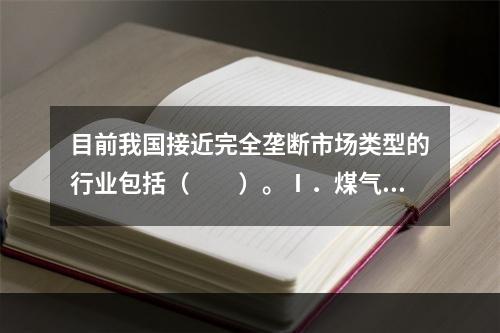 目前我国接近完全垄断市场类型的行业包括（　　）。Ⅰ．煤气公司