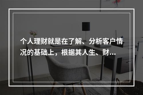 个人理财就是在了解、分析客户情况的基础上，根据其人生、财务目