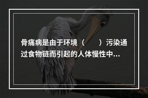 骨痛病是由于环境（　　）污染通过食物链而引起的人体慢性中毒。