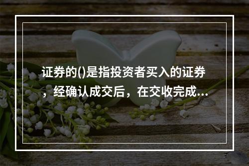 证券的()是指投资者买入的证券，经确认成交后，在交收完成前全