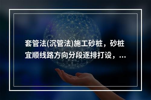 套管法(沉管法)施工砂桩，砂桩宜顺线路方向分段逐排打设，每段