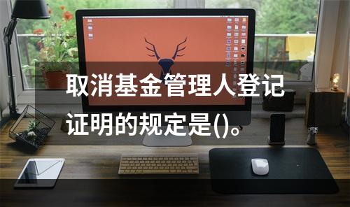 取消基金管理人登记证明的规定是()。