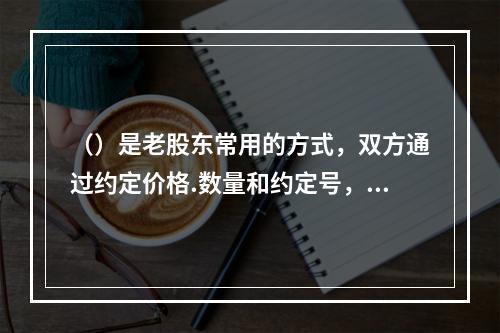 （）是老股东常用的方式，双方通过约定价格.数量和约定号，统一