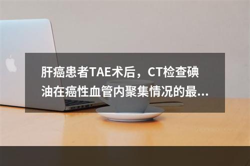 肝癌患者TAE术后，CT检查碘油在癌性血管内聚集情况的最佳时