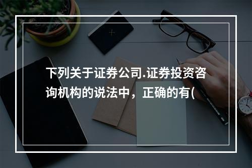 下列关于证券公司.证券投资咨询机构的说法中，正确的有(