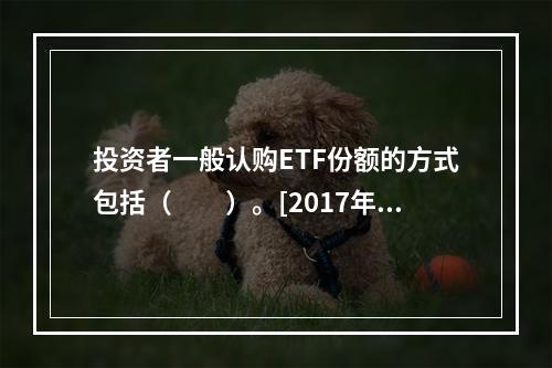 投资者一般认购ETF份额的方式包括（　　）。[2017年11