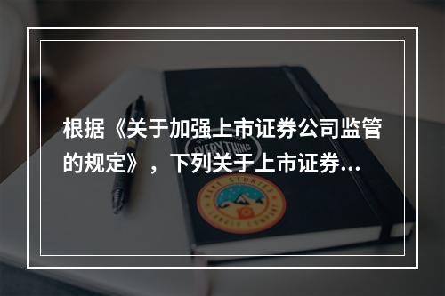 根据《关于加强上市证券公司监管的规定》，下列关于上市证券公司