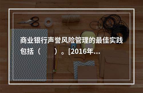 商业银行声誉风险管理的最佳实践包括（　　）。[2016年5月