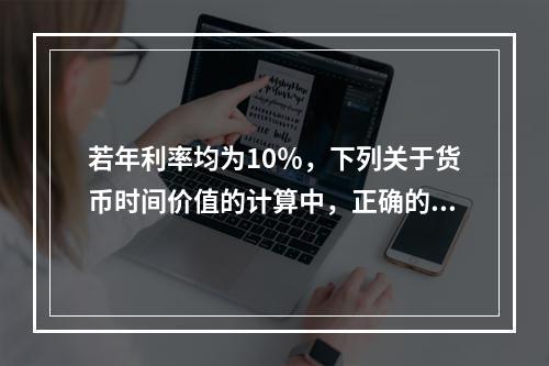 若年利率均为10％，下列关于货币时间价值的计算中，正确的有(