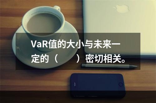 VaR值的大小与未来一定的（　　）密切相关。