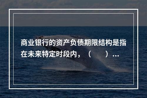 商业银行的资产负债期限结构是指在未来特定时段内，（　　）的构