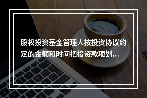 股权投资基金管理人按投资协议约定的金额和时间把投资款项划转至