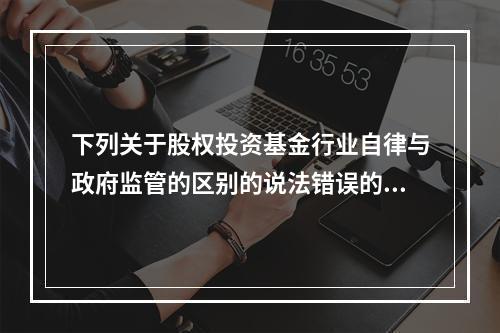 下列关于股权投资基金行业自律与政府监管的区别的说法错误的是（