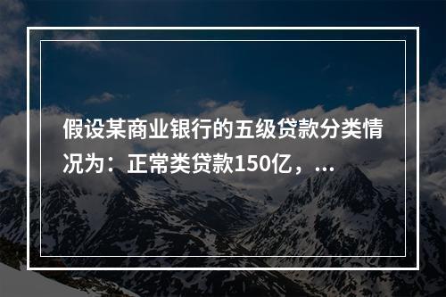 假设某商业银行的五级贷款分类情况为：正常类贷款150亿，关注