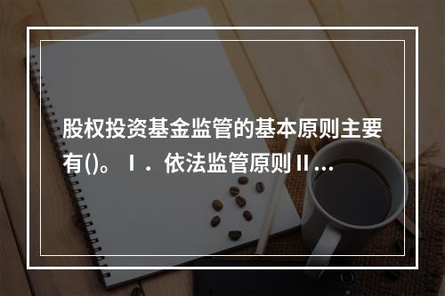 股权投资基金监管的基本原则主要有()。Ⅰ．依法监管原则Ⅱ．高