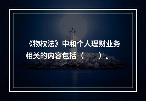 《物权法》中和个人理财业务相关的内容包括（　　）。