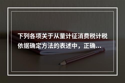 下列各项关于从量计征消费税计税依据确定方法的表述中，正确的有