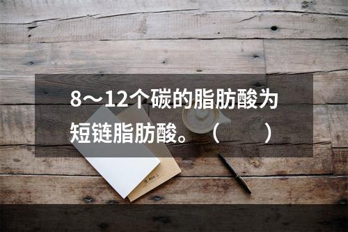 8～12个碳的脂肪酸为短链脂肪酸。（　　）