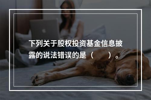 下列关于股权投资基金信息披露的说法错误的是（　　）。