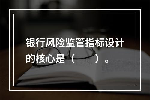 银行风险监管指标设计的核心是（　　）。