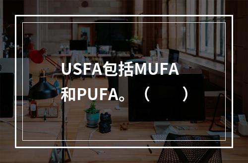 USFA包括MUFA和PUFA。（　　）