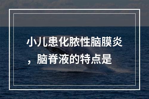 小儿患化脓性脑膜炎，脑脊液的特点是