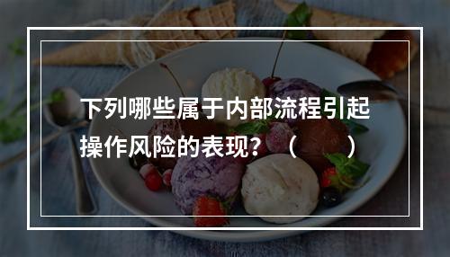 下列哪些属于内部流程引起操作风险的表现？（　　）