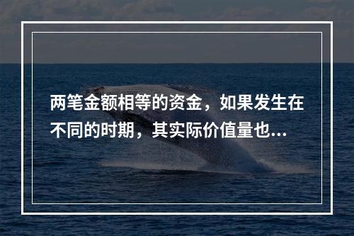 两笔金额相等的资金，如果发生在不同的时期，其实际价值量也是不