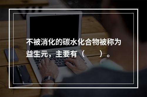 不被消化的碳水化合物被称为益生元，主要有（　　）。